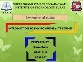 PREPARED BY:-
Karm Balar
ASST. Prof.
S.S.A.S.I.T.
S.S.A.S.I.T G.T.U
SHREE SWAMI ATMANAND SARASWATI
INSTITUTE OF TECHNOLOGY, SURAT
INTRODUCTION TO ENVIRONMENT & ITS STUDIES
Environmental studies
 