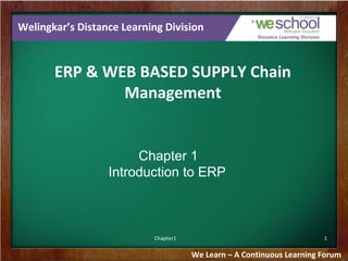Welingkar’s Distance Learning Division

ERP & WEB BASED SUPPLY Chain
Management

Chapter 1
Introduction to ERP

Chapter1

1

We Learn – A Continuous Learning Forum

 