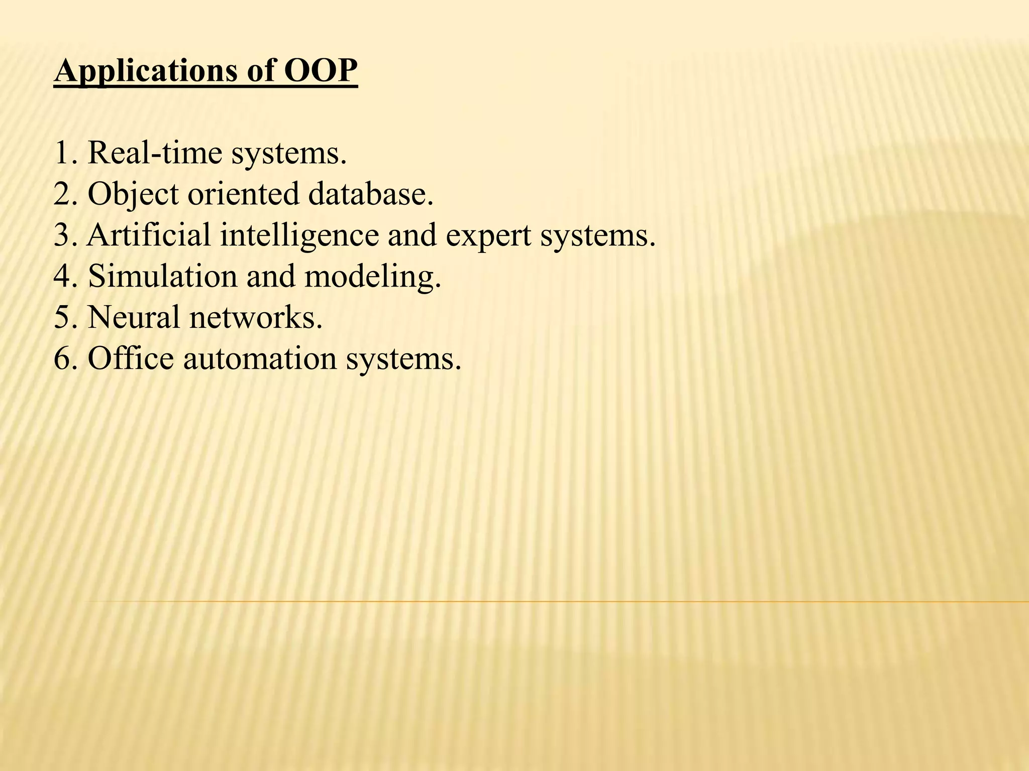Applications of OOP
1. Real-time systems.
2. Object oriented database.
3. Artificial intelligence and expert systems.
4. Simulation and modeling.
5. Neural networks.
6. Office automation systems.
 
