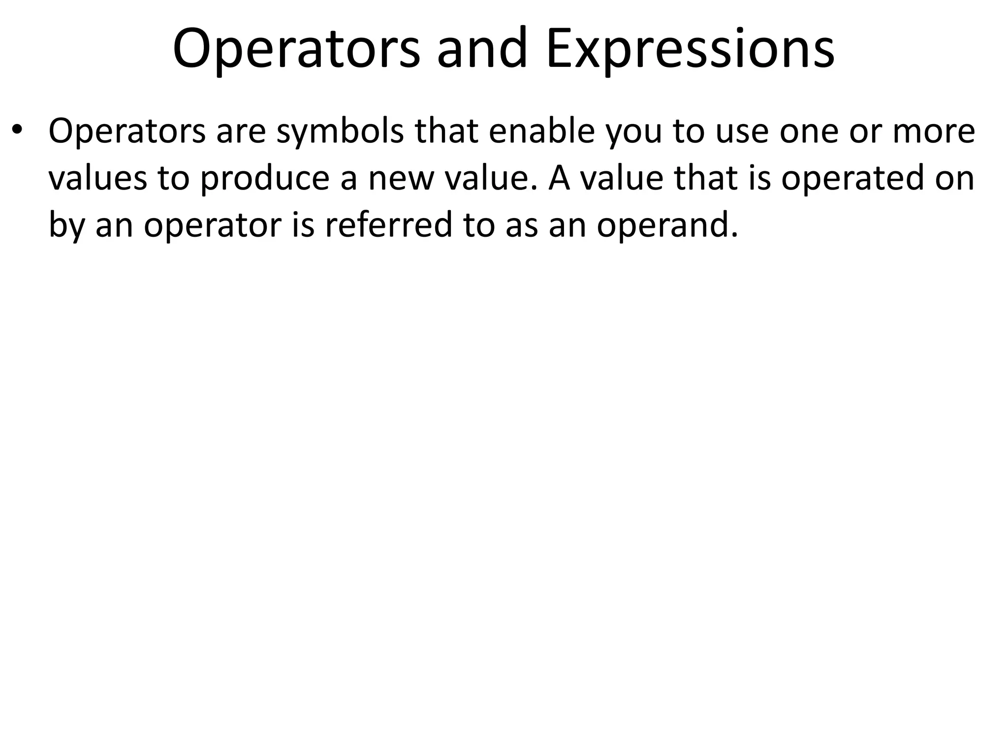 Operators and Expressions
• Operators are symbols that enable you to use one or more
values to produce a new value. A value that is operated on
by an operator is referred to as an operand.
 
