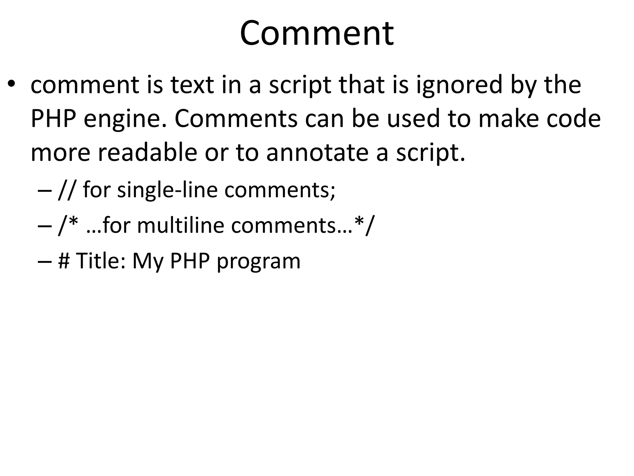 Comment
• comment is text in a script that is ignored by the
PHP engine. Comments can be used to make code
more readable or to annotate a script.
– // for single-line comments;
– /* …for multiline comments…*/
– # Title: My PHP program
 