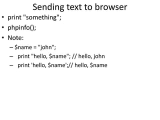 Sending text to browser
• print "something";
• phpinfo();
• Note:
– $name = "john";
– print "hello, $name"; // hello, john
– print 'hello, $name';// hello, $name
 