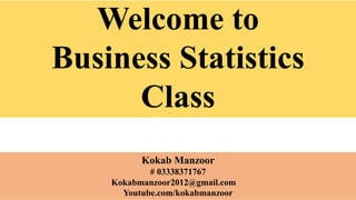 Welcome to
Business Statistics
Class
Kokab Manzoor
# 03338371767
Kokabmanzoor2012@gmail.com
Youtube.com/kokabmanzoor
 