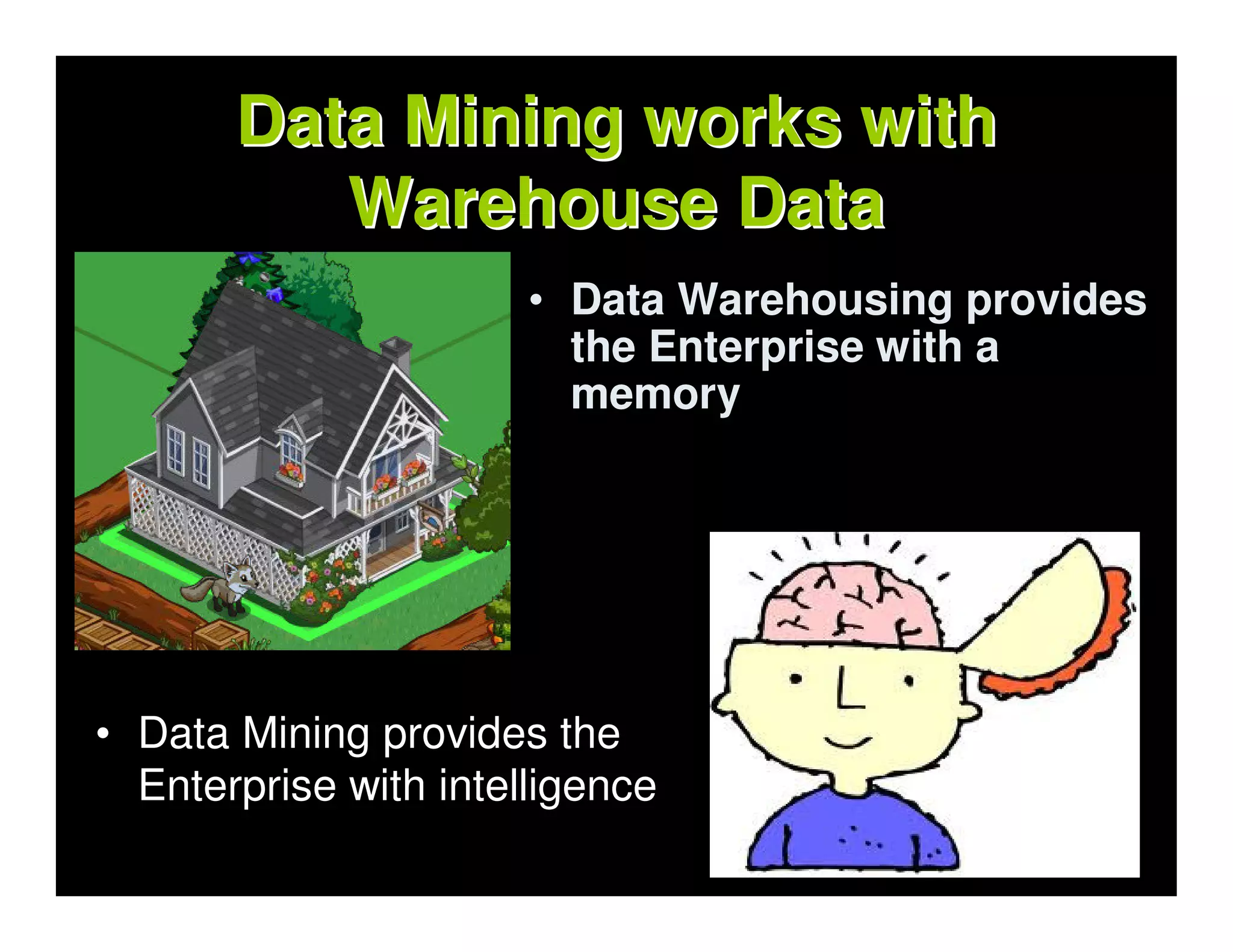 Data Mining works with
          Warehouse Data
                       • Data Warehousing provides
                         the Enterprise with a
                         memory




• Data Mining provides the
  Enterprise with intelligence
 