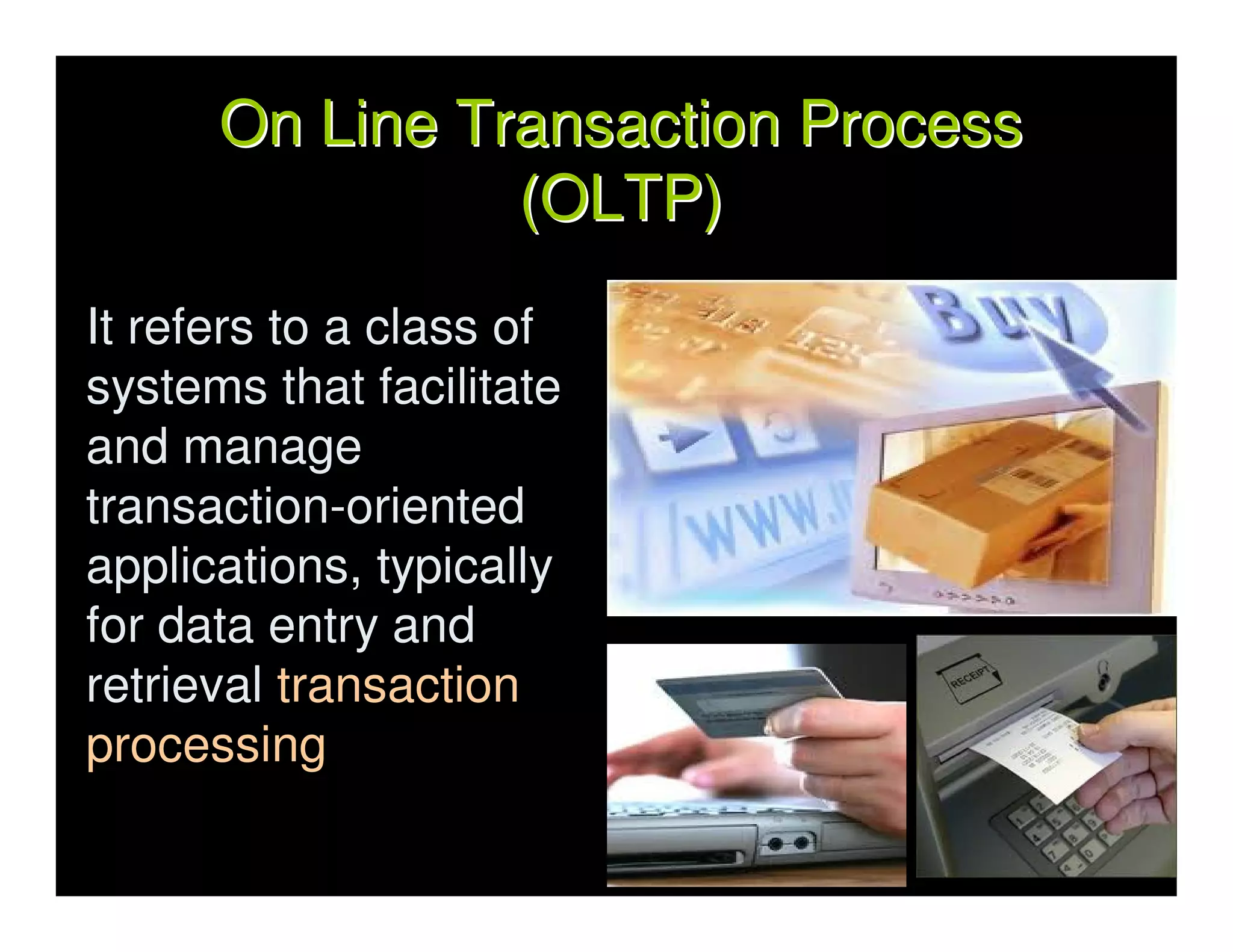 On Line Transaction Process
                (OLTP)
It refers to a class of
systems that facilitate
and manage
transaction-oriented
applications, typically
for data entry and
retrieval transaction
processing
 