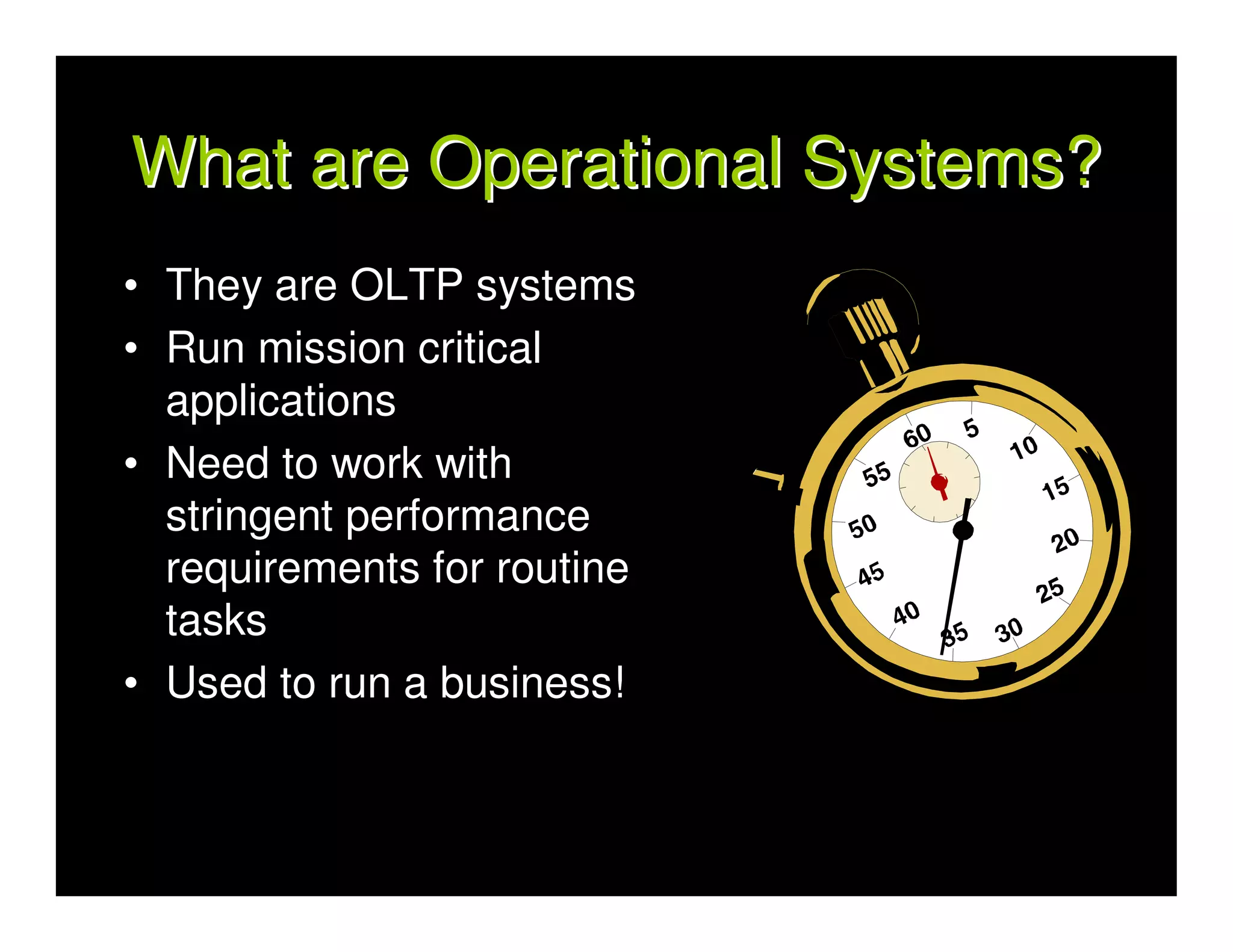 What are Operational Systems?
• They are OLTP systems
• Run mission critical
  applications
• Need to work with
  stringent performance
  requirements for routine
  tasks
• Used to run a business!
 