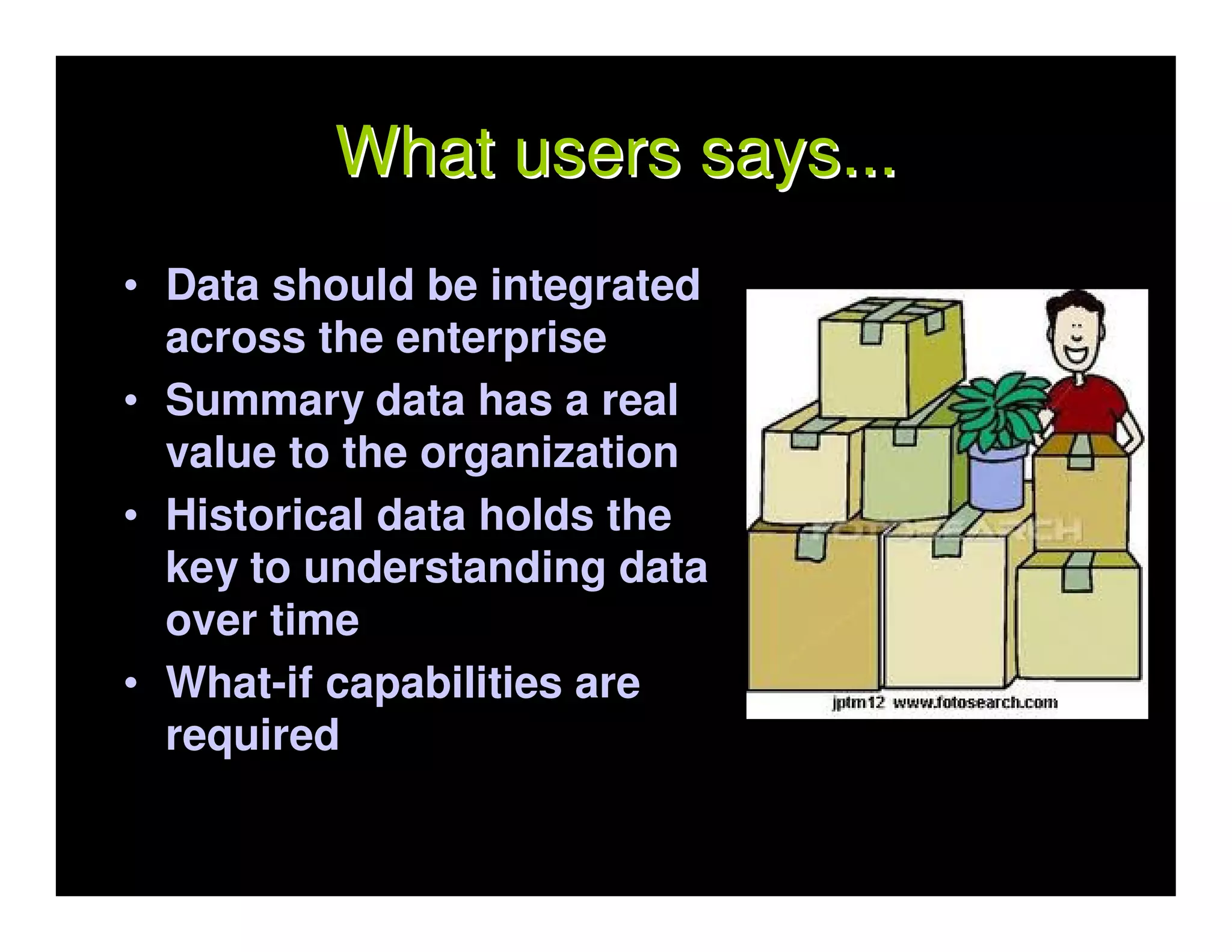What users says...
• Data should be integrated
  across the enterprise
• Summary data has a real
  value to the organization
• Historical data holds the
  key to understanding data
  over time
• What-if capabilities are
  required
 