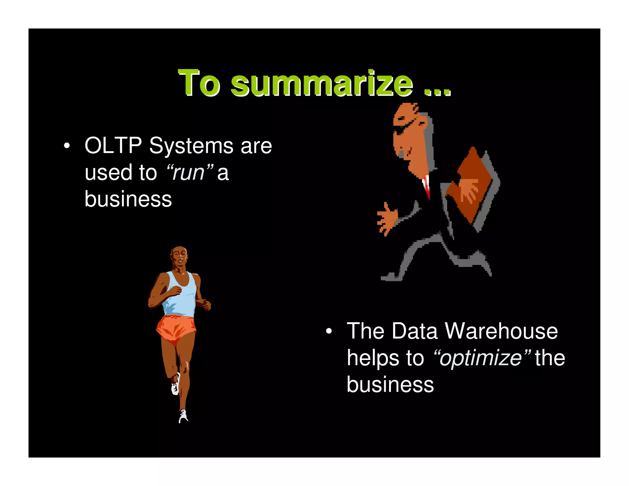 To summarize ...
• OLTP Systems are
  used to “run” a
  business




                     • The Data Warehouse
                       helps to “optimize” the
                       business
 