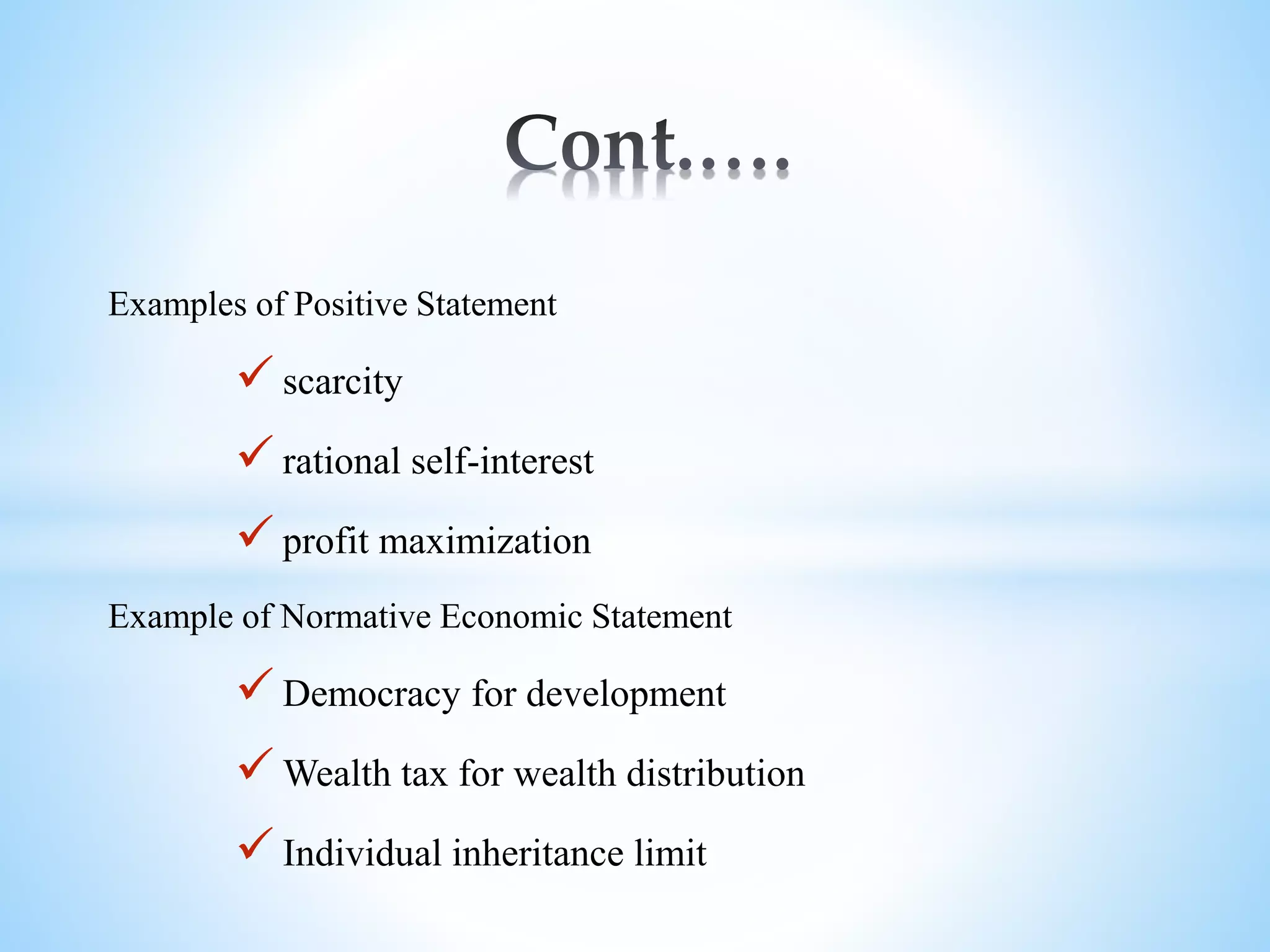 Examples of Positive Statement
 scarcity
 rational self-interest
 profit maximization
Example of Normative Economic Statement
 Democracy for development
 Wealth tax for wealth distribution
 Individual inheritance limit
 