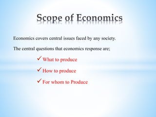 Economics covers central issues faced by any society.
The central questions that economics response are;
What to produce
How to produce
For whom to Produce
 