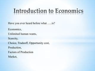 Have you ever heard before what …..is?
Economics,
Unlimited human wants,
Scarcity,
Choice, Tradeoff, Opportunity cost,
Production,
Factors of Production
Market,
 