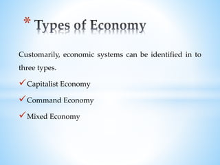 Customarily, economic systems can be identified in to
three types.
Capitalist Economy
Command Economy
Mixed Economy
*
 