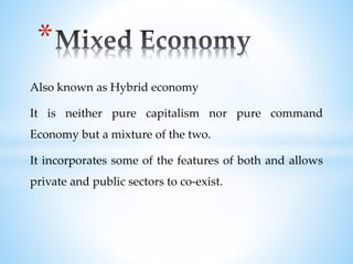 Also known as Hybrid economy
It is neither pure capitalism nor pure command
Economy but a mixture of the two.
It incorporates some of the features of both and allows
private and public sectors to co-exist.
*
 