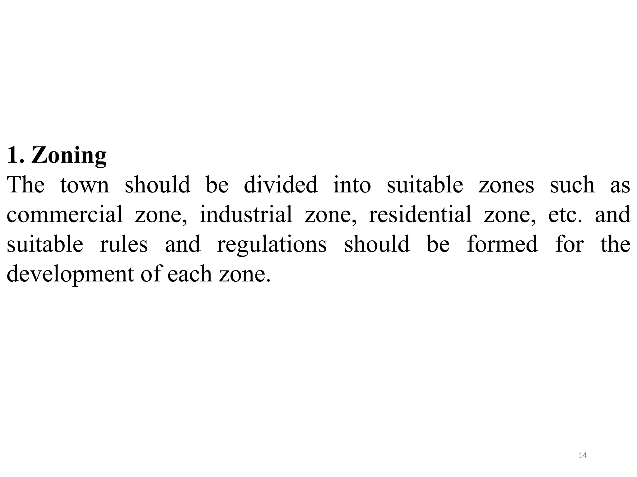 1. Zoning
The town should be divided into suitable zones such as
commercial zone, industrial zone, residential zone, etc. and
suitable rules and regulations should be formed for the
development of each zone.
14
 