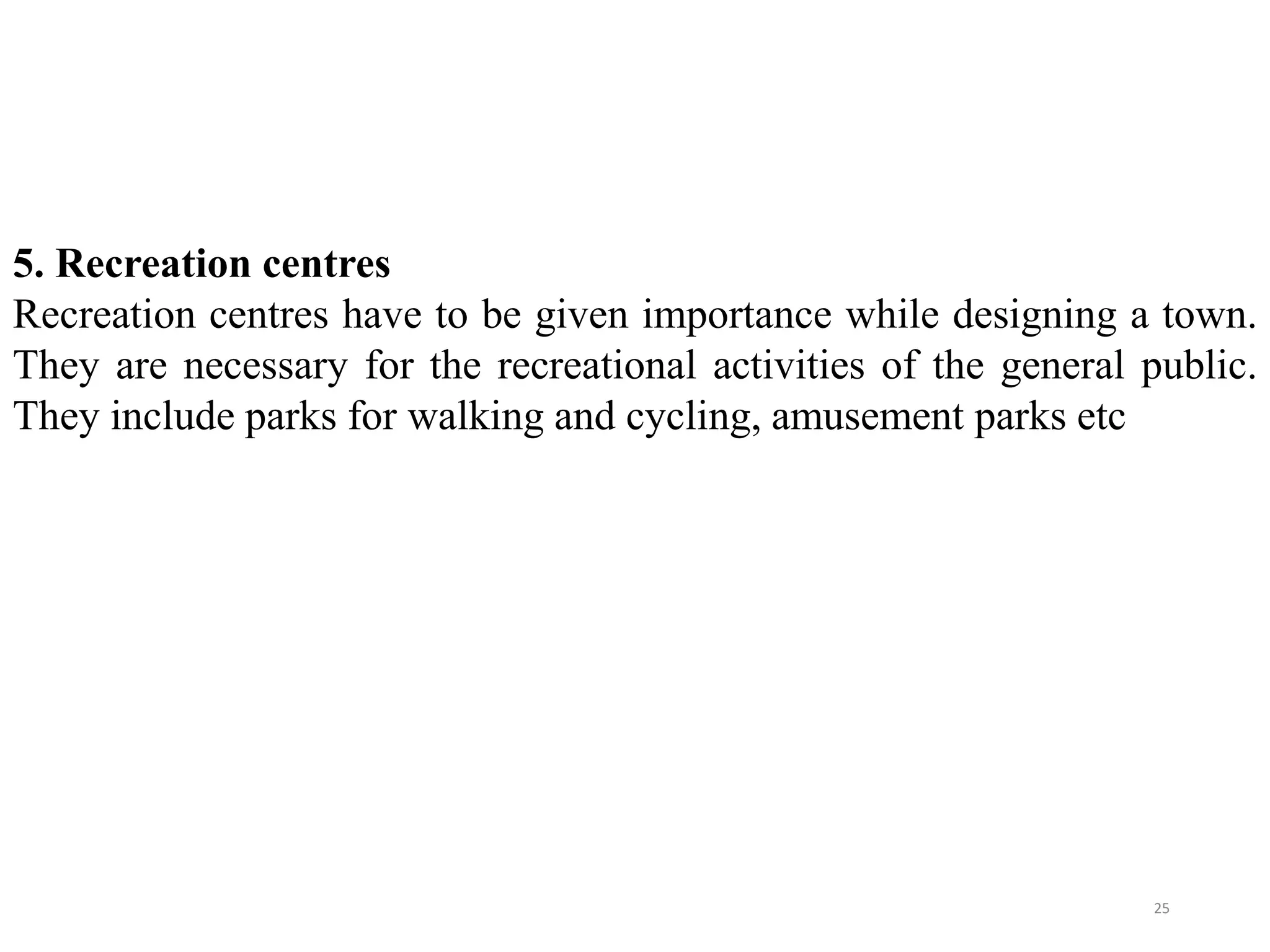 5. Recreation centres
Recreation centres have to be given importance while designing a town.
They are necessary for the recreational activities of the general public.
They include parks for walking and cycling, amusement parks etc
25
 