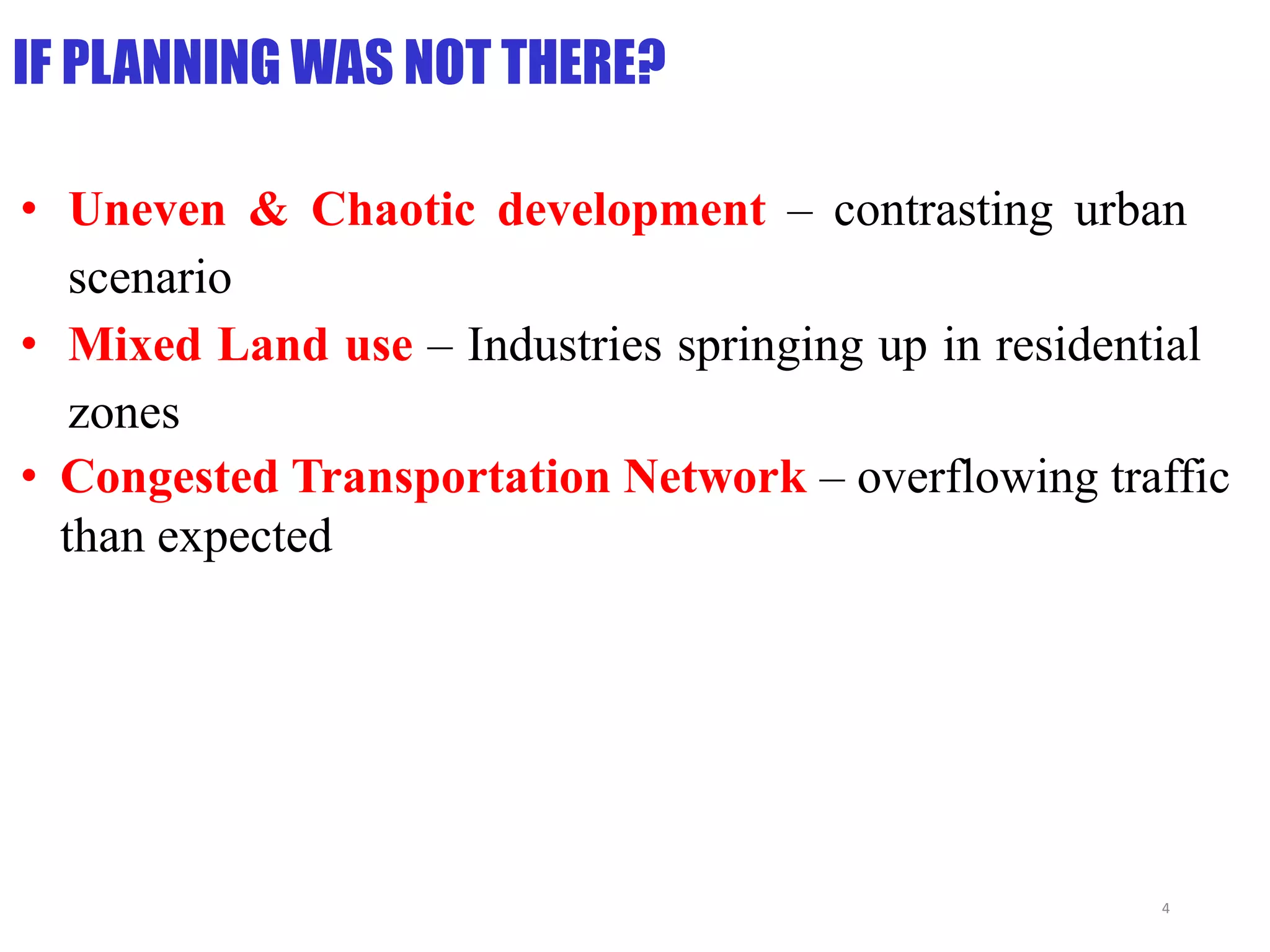 IF PLANNING WAS NOT THERE?
• Uneven & Chaotic development – contrasting urban
scenario
• Mixed Land use – Industries springing up in residential
zones
• Congested Transportation Network – overflowing traffic
than expected
4
 