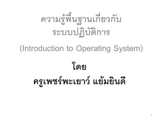 ความรูพื้นฐานเกี่ยวกับ
ระบบปฏิบัติการ
(Introduction to Operating System)
1
โดย
ครูเพชรพะเยาว แยมยินดี
 