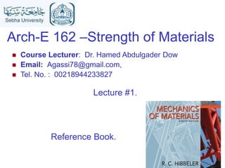 Arch-E 162 –Strength of Materials
Reference Book.
 Course Lecturer: Dr. Hamed Abdulgader Dow
 Email: Agassi78@gmail.com,
 Tel. No. : 00218944233827
Lecture #1.
 