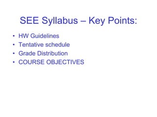 SEE Syllabus – Key Points:
• HW Guidelines
• Tentative schedule
• Grade Distribution
• COURSE OBJECTIVES
 