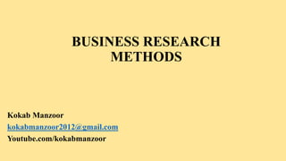 BUSINESS RESEARCH
METHODS
Kokab Manzoor
kokabmanzoor2012@gmail.com
Youtube.com/kokabmanzoor
 