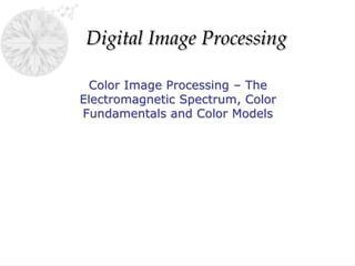Digital Image Processing
Color Image Processing – The
Electromagnetic Spectrum, Color
Fundamentals and Color Models
 