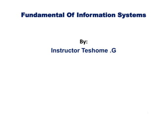 Fundamental Of Information Systems
By:
Instructor Teshome .G
1
 