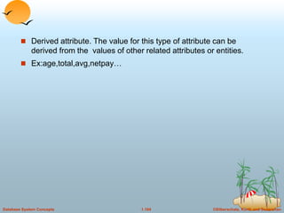 ©Silberschatz, Korth and Sudarshan
1.104
Database System Concepts
 Derived attribute. The value for this type of attribute can be
derived from the values of other related attributes or entities.
 Ex:age,total,avg,netpay…
 