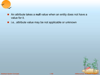 ©Silberschatz, Korth and Sudarshan
1.105
Database System Concepts
 An attribute takes a null value when an entity does not have a
value for it.
 i.e.. attribute value may be not applicable or unknown
 