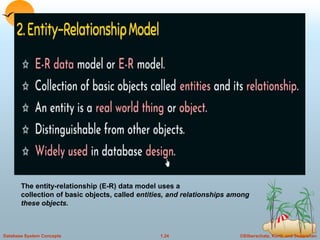 ©Silberschatz, Korth and Sudarshan
1.24
Database System Concepts
The entity-relationship (E-R) data model uses a
collection of basic objects, called entities, and relationships among
these objects.
 