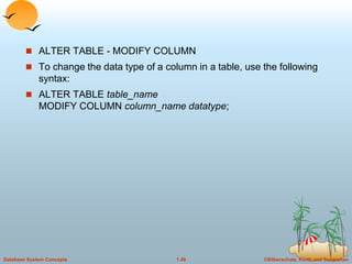 ©Silberschatz, Korth and Sudarshan
1.49
Database System Concepts
 ALTER TABLE - MODIFY COLUMN
 To change the data type of a column in a table, use the following
syntax:
 ALTER TABLE table_name
MODIFY COLUMN column_name datatype;
 