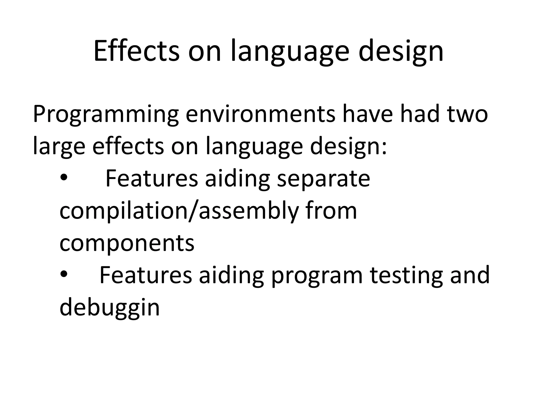 Effects on language design
Programming environments have had two
large effects on language design:
• Features aiding separate
compilation/assembly from
components
• Features aiding program testing and
debuggin
 