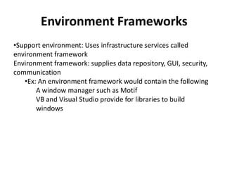 Environment Frameworks
•Support environment: Uses infrastructure services called
environment framework
Environment framework: supplies data repository, GUI, security,
communication
•Ex: An environment framework would contain the following
A window manager such as Motif
VB and Visual Studio provide for libraries to build
windows
 