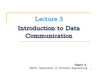 Lecture 3
Introduction to Data
Communication
Tameru H.
AASTU, Department of Software Engineering 1
 