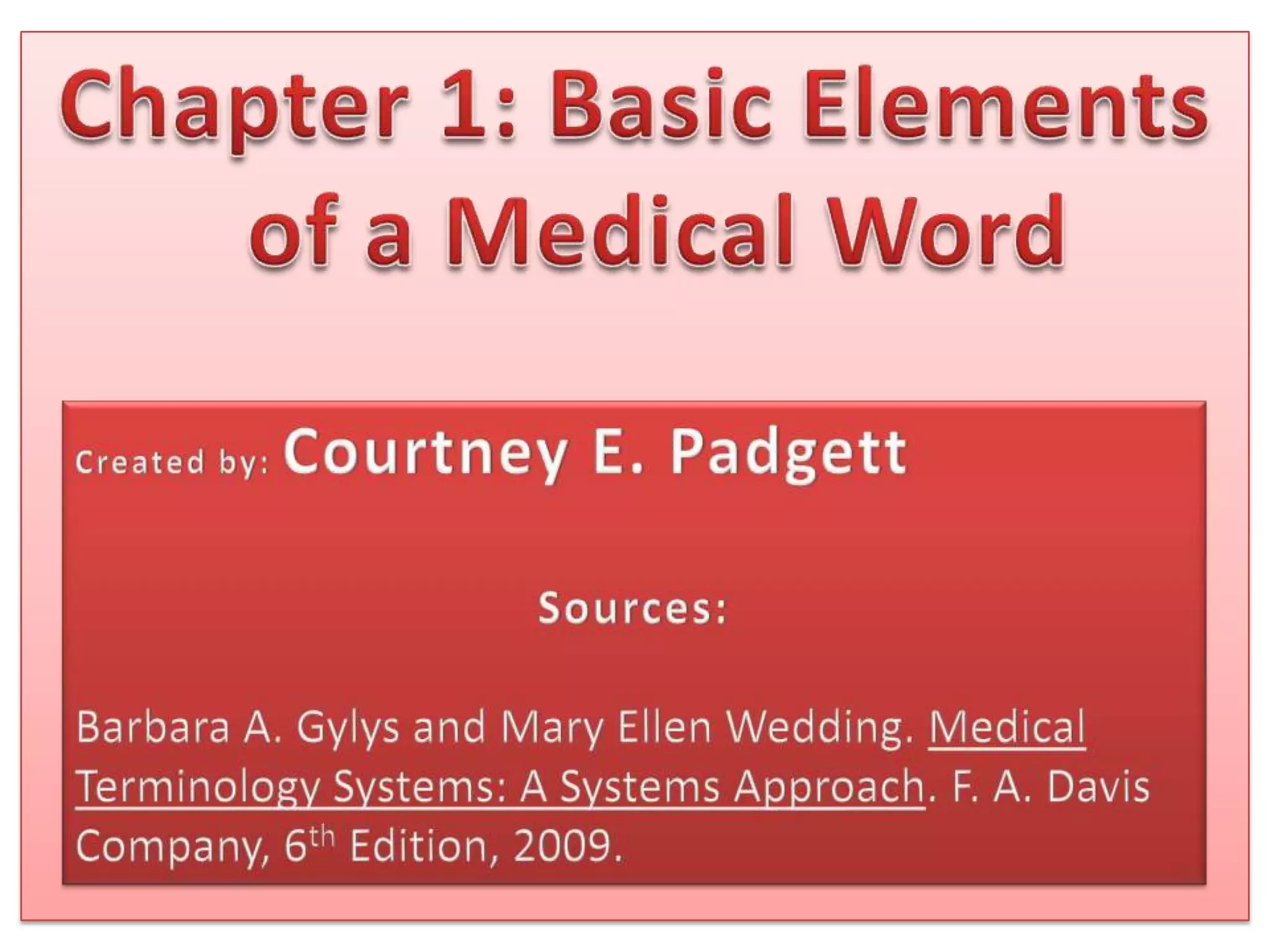 Chapter 1: Basic Elements of a Medical WordCreated by: Courtney E. PadgettSources:Barbara A. Gylys and Mary Ellen Wedding. Medical Terminology Systems: A Systems Approach. F. A. Davis Company, 6th Edition, 2009.
