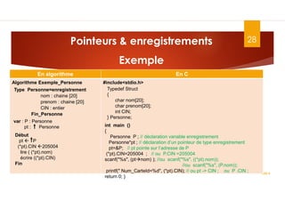 Pointeurs & enregistrements
Exemple
ASD II
28
En algorithme En C
Algorithme Exemple_Personne #include<stdio.h>
Début
pt  P
(*pt).CIN 205004
lire ( (*pt).nom)
écrire ((*pt).CIN)
Fin
var : P : Personne
pt : Personne
Type Personne=enregistrement
nom : chaine [20]
prenom : chaine [20]
CIN : entier
Fin_Personne
Typedef Struct
{
char nom[20];
char prenom[20];
int CIN;
} Personne;
int main ()
{
Personne P ; // déclaration variable enregistrement
Personne*pt ; // déclaration d’un pointeur de type enregistrement
pt=&P; // pt pointe sur l’adresse de P
(*pt).CIN=205004 ; // ou P.CIN =205004
scanf("%s", (ptnom) ); //ou scanf("%s", ((*pt).nom));
//ou scanf("%s", (P.nom));
printf(" Num_CarteId=%d", (*pt).CIN); // ou pt -> CIN ; ou P .CIN ;
return 0; }
 