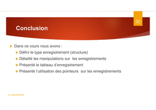30
 Dans ce cours nous avons :
 Défini le type enregistrement (structure)
 Détaillé les manipulations sur les enregistrements
 Présenté le tableau d’enregistrement
 Présenté l’utilisation des pointeurs sur les enregistrements
Conclusion
Dr. Fadoua.BOUAFIF
 