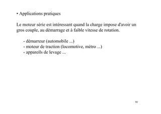 30
• Applications pratiques
Le moteur série est intéressant quand la charge impose d'avoir un
gros couple, au démarrage et à faible vitesse de rotation.
- démarreur (automobile ...)
- moteur de traction (locomotive, métro ...)
- appareils de levage ...
 