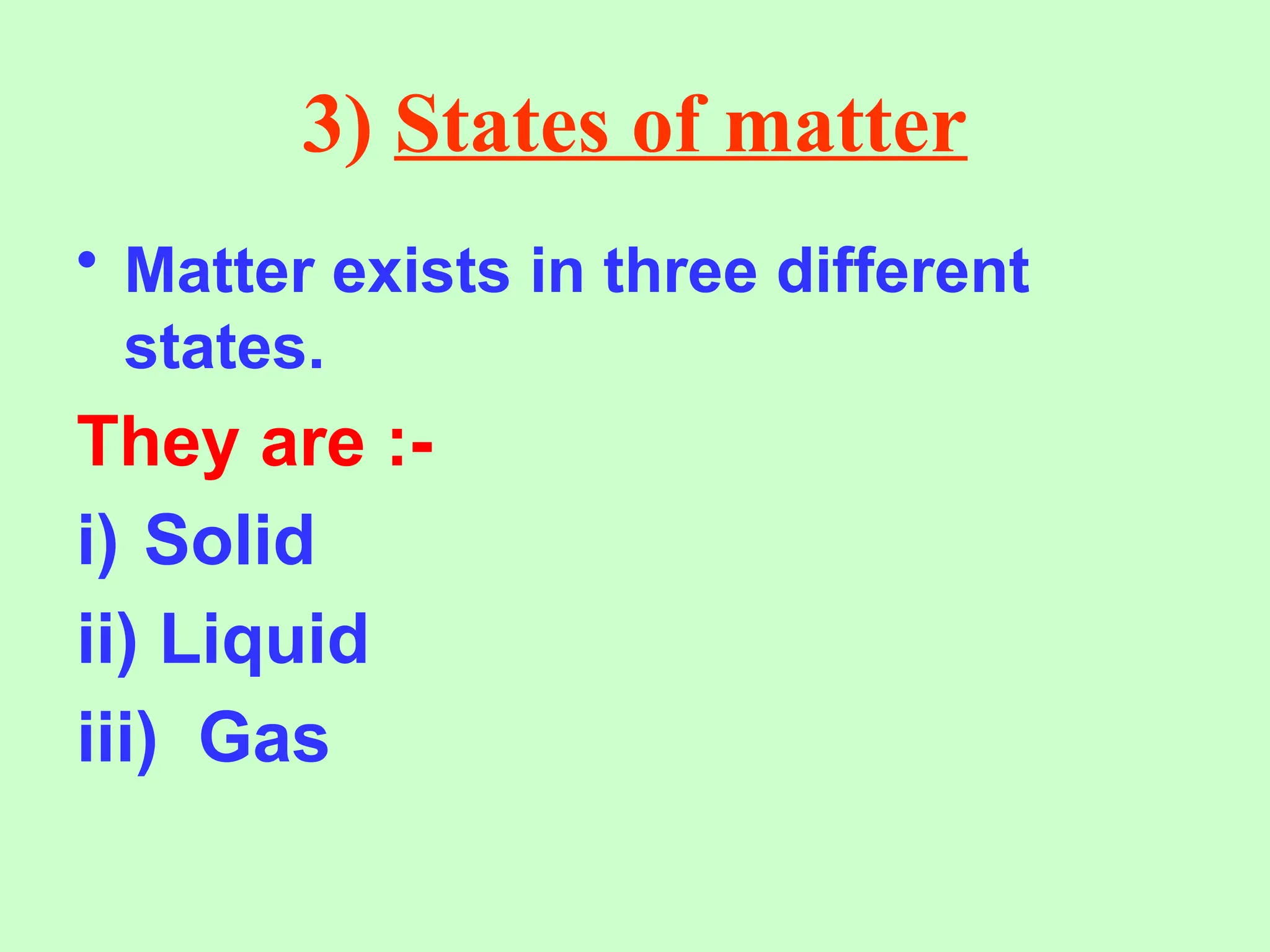 3) States of matter
• Matter exists in three different
states.
They are :-
i) Solid
ii) Liquid
iii) Gas
 