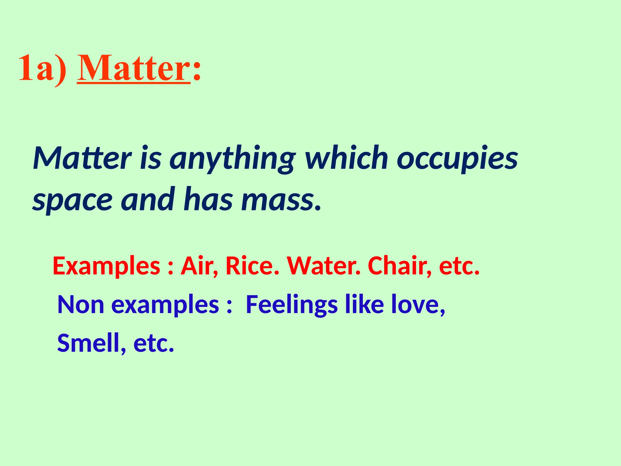 1a) Matter:
Matter is anything which occupies
space and has mass.
Examples : Air, Rice. Water. Chair, etc.
Non examples : Feelings like love,
Smell, etc.
 
