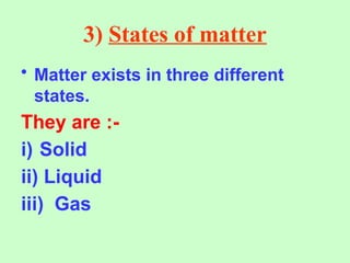 3) States of matter
• Matter exists in three different
states.
They are :-
i) Solid
ii) Liquid
iii) Gas
 