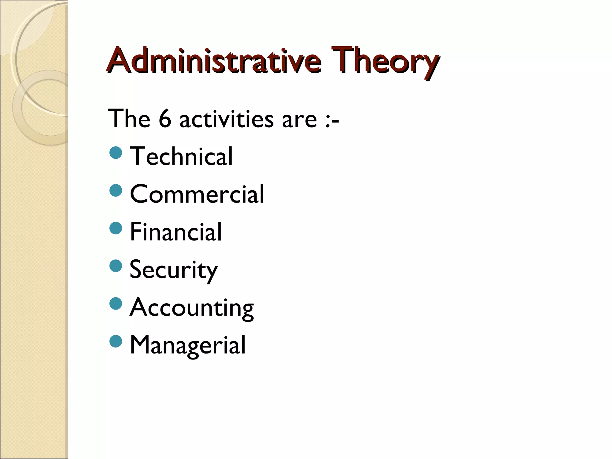 Administrative TheoryAdministrative Theory
The 6 activities are :-
Technical
Commercial
Financial
Security
Accounting
Managerial
 