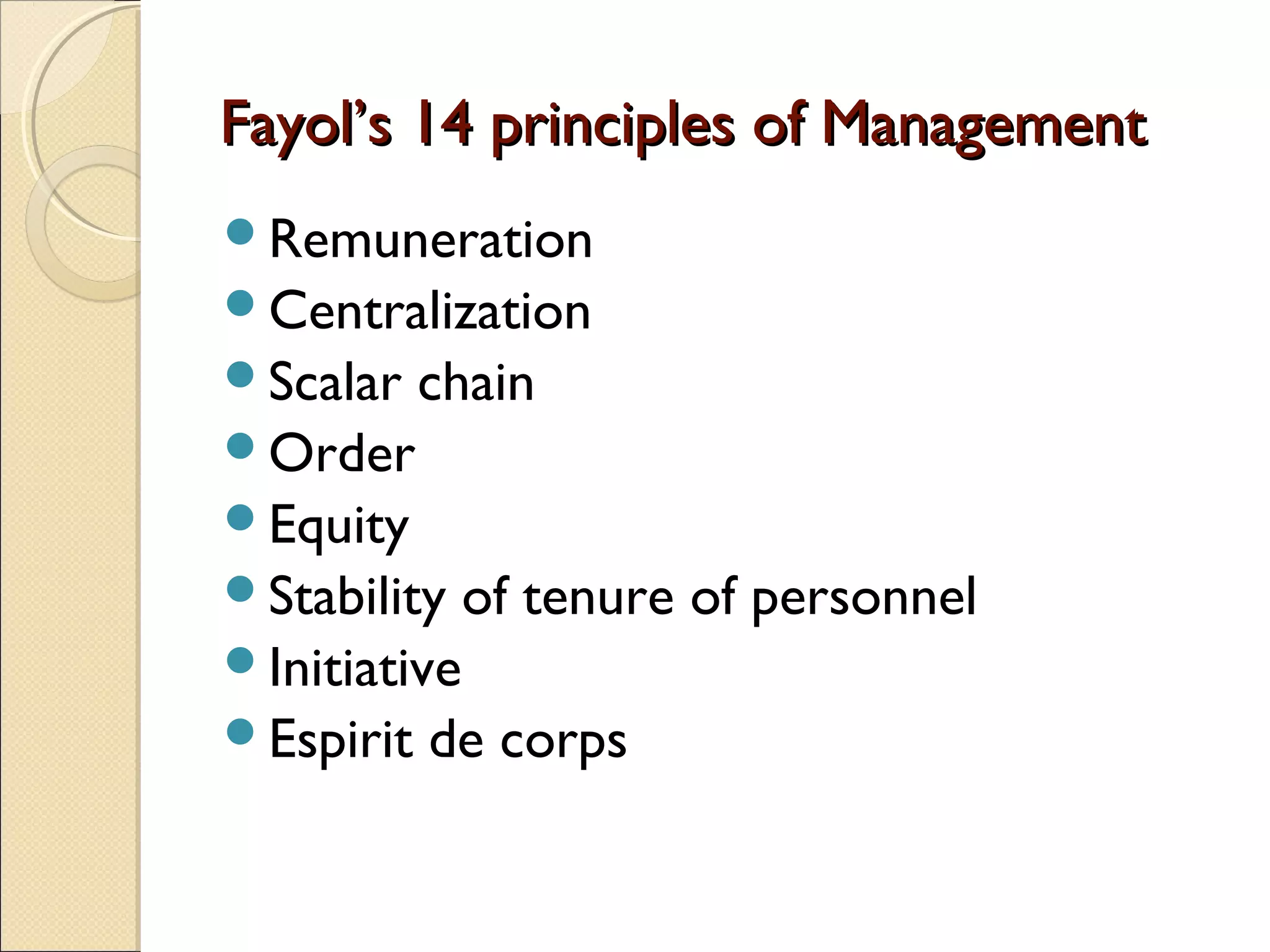 Fayol’s 14 principles of ManagementFayol’s 14 principles of Management
Remuneration
Centralization
Scalar chain
Order
Equity
Stability of tenure of personnel
Initiative
Espirit de corps
 