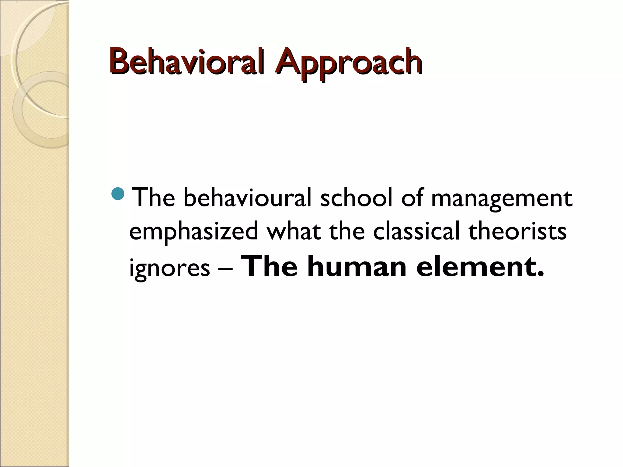 Behavioral ApproachBehavioral Approach
The behavioural school of management
emphasized what the classical theorists
ignores – The human element.
 