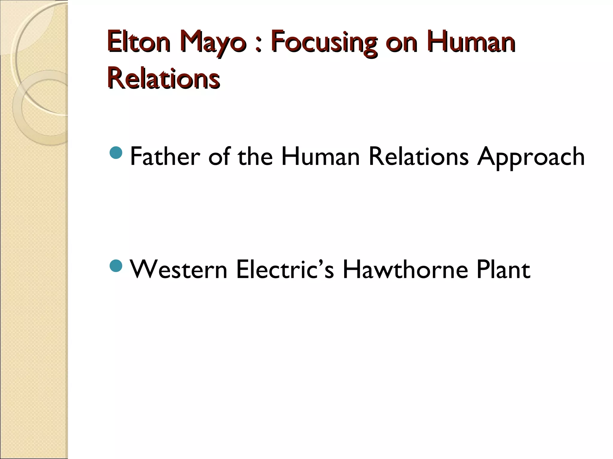 Elton Mayo : Focusing on HumanElton Mayo : Focusing on Human
RelationsRelations
Father of the Human Relations Approach
Western Electric’s Hawthorne Plant
 