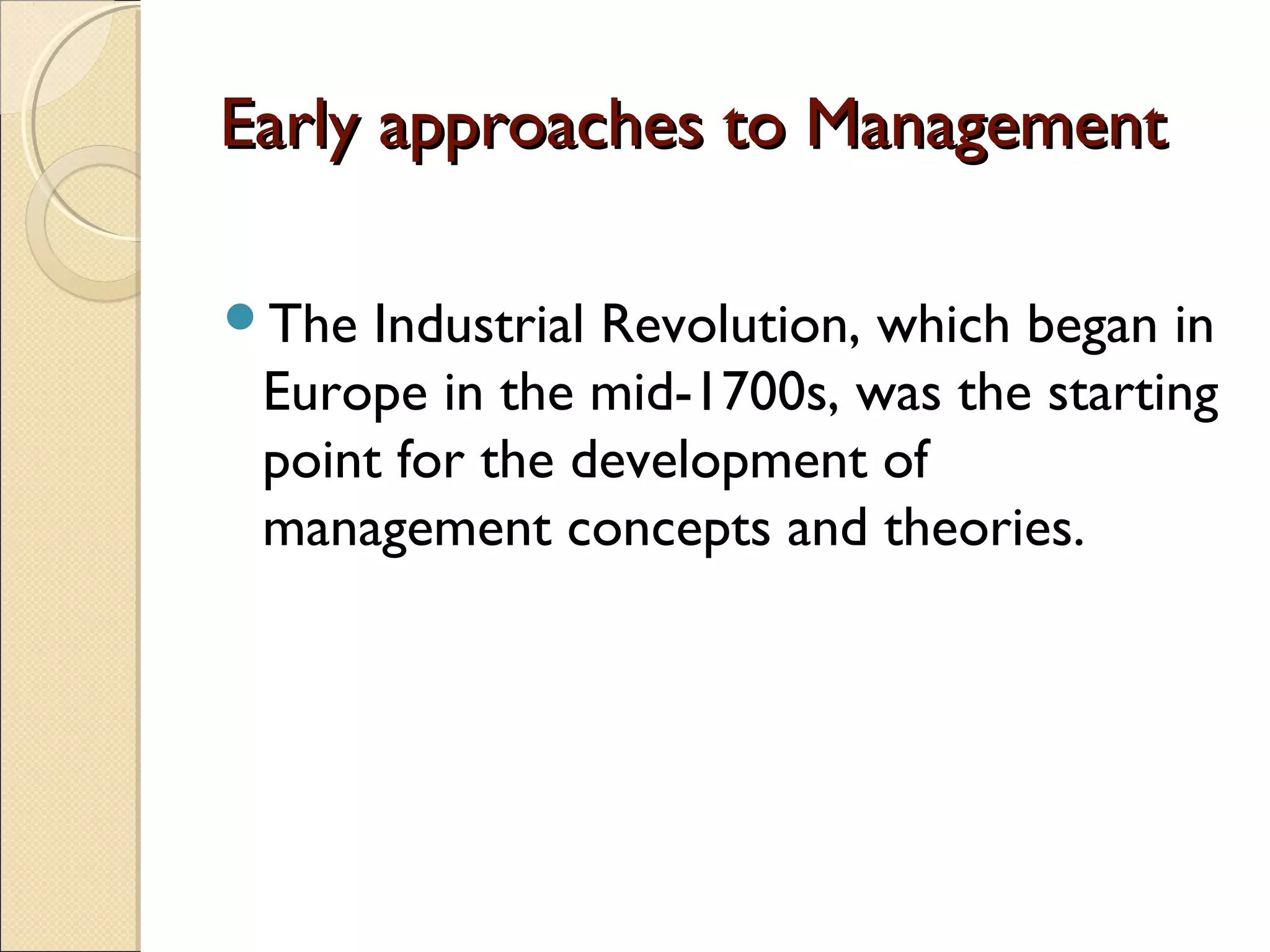 Early approaches to ManagementEarly approaches to Management
The Industrial Revolution, which began in
Europe in the mid-1700s, was the starting
point for the development of
management concepts and theories.
 