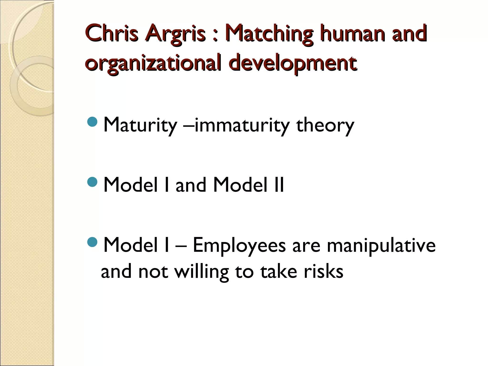 Chris Argris : Matching human andChris Argris : Matching human and
organizational developmentorganizational development
Maturity –immaturity theory
Model I and Model II
Model I – Employees are manipulative
and not willing to take risks
 