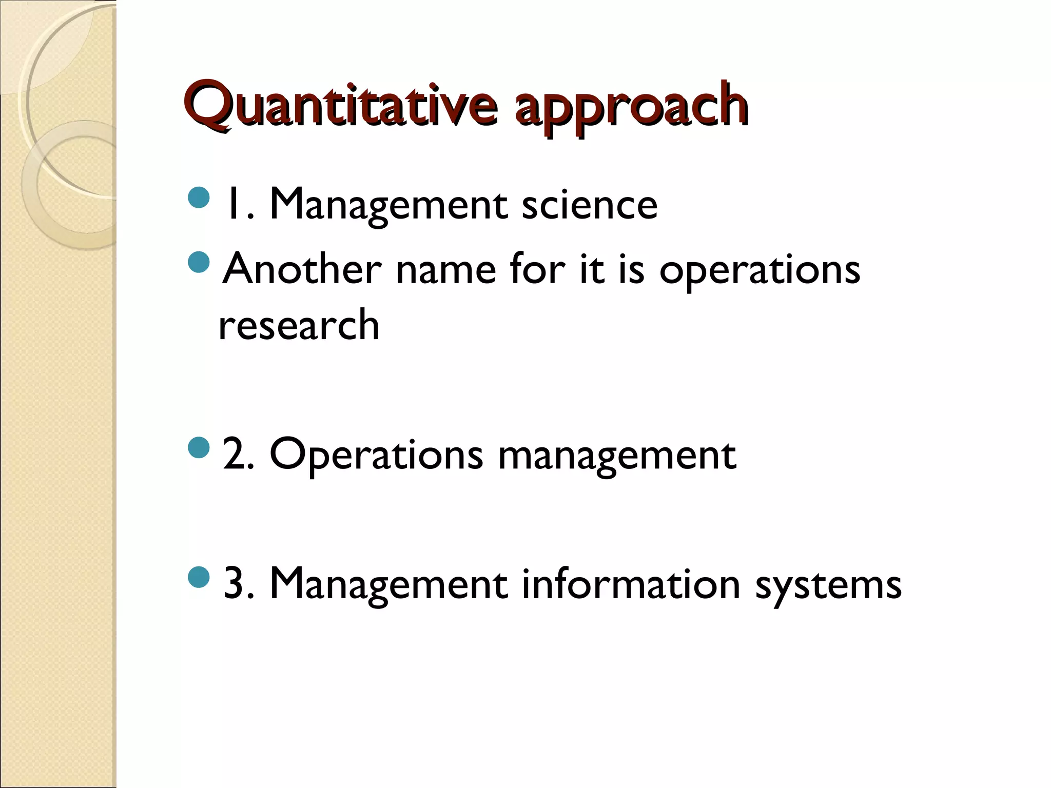 Quantitative approachQuantitative approach
1. Management science
Another name for it is operations
research
2. Operations management
3. Management information systems
 