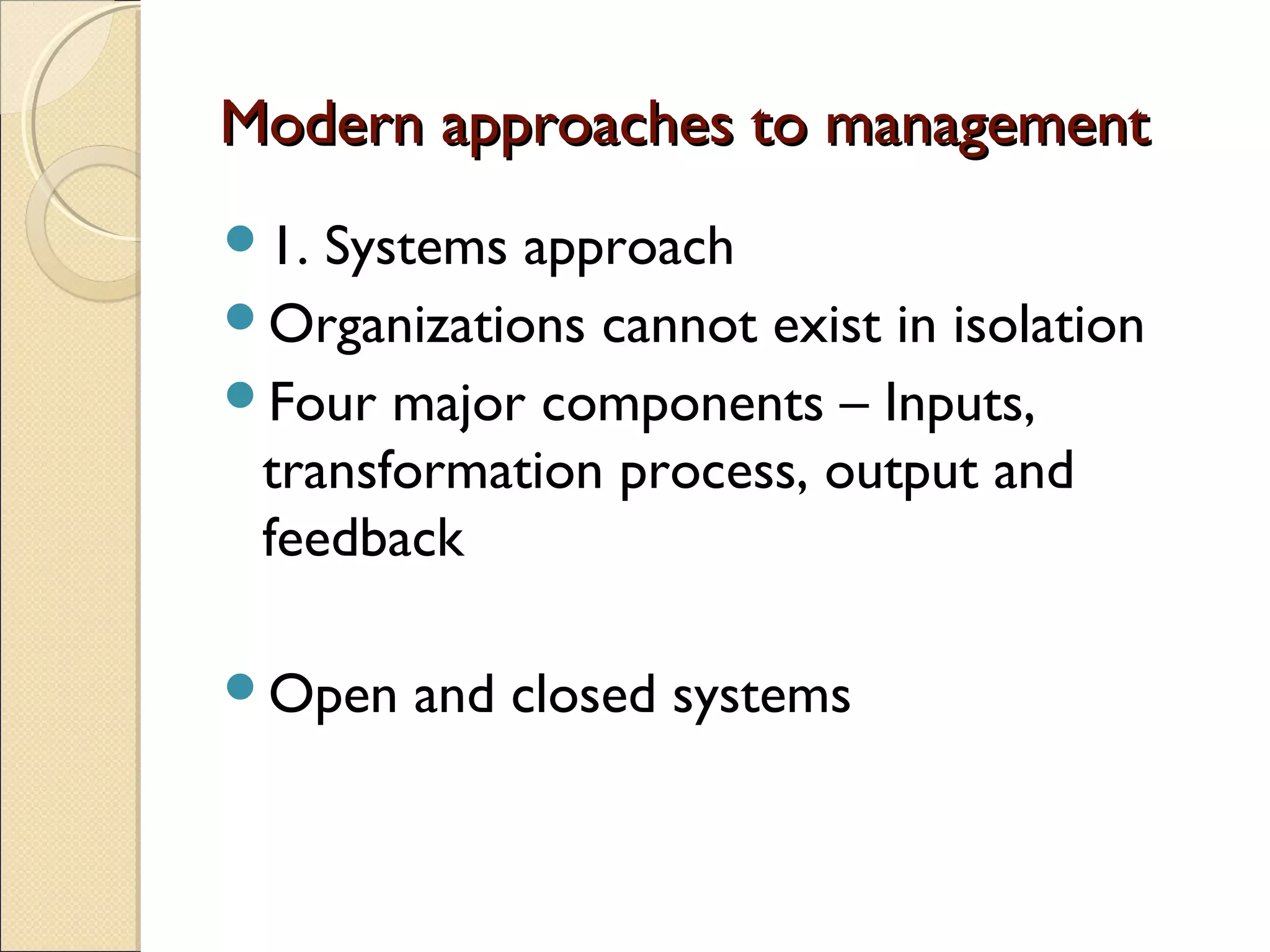 Modern approaches to managementModern approaches to management
1. Systems approach
Organizations cannot exist in isolation
Four major components – Inputs,
transformation process, output and
feedback
Open and closed systems
 