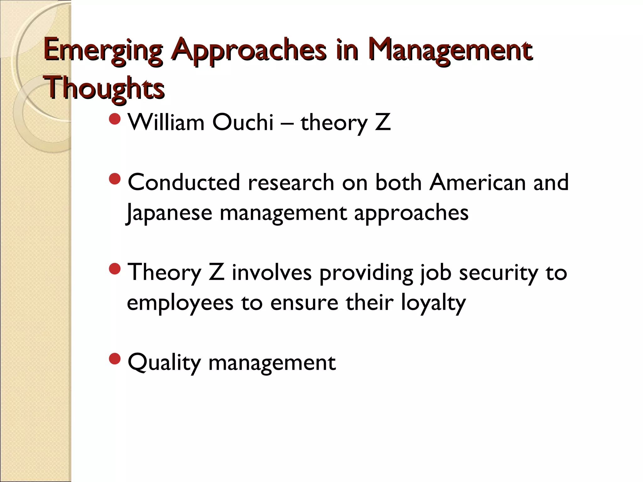 Emerging Approaches in ManagementEmerging Approaches in Management
ThoughtsThoughts
William Ouchi – theory Z
Conducted research on both American and
Japanese management approaches
Theory Z involves providing job security to
employees to ensure their loyalty
Quality management
 