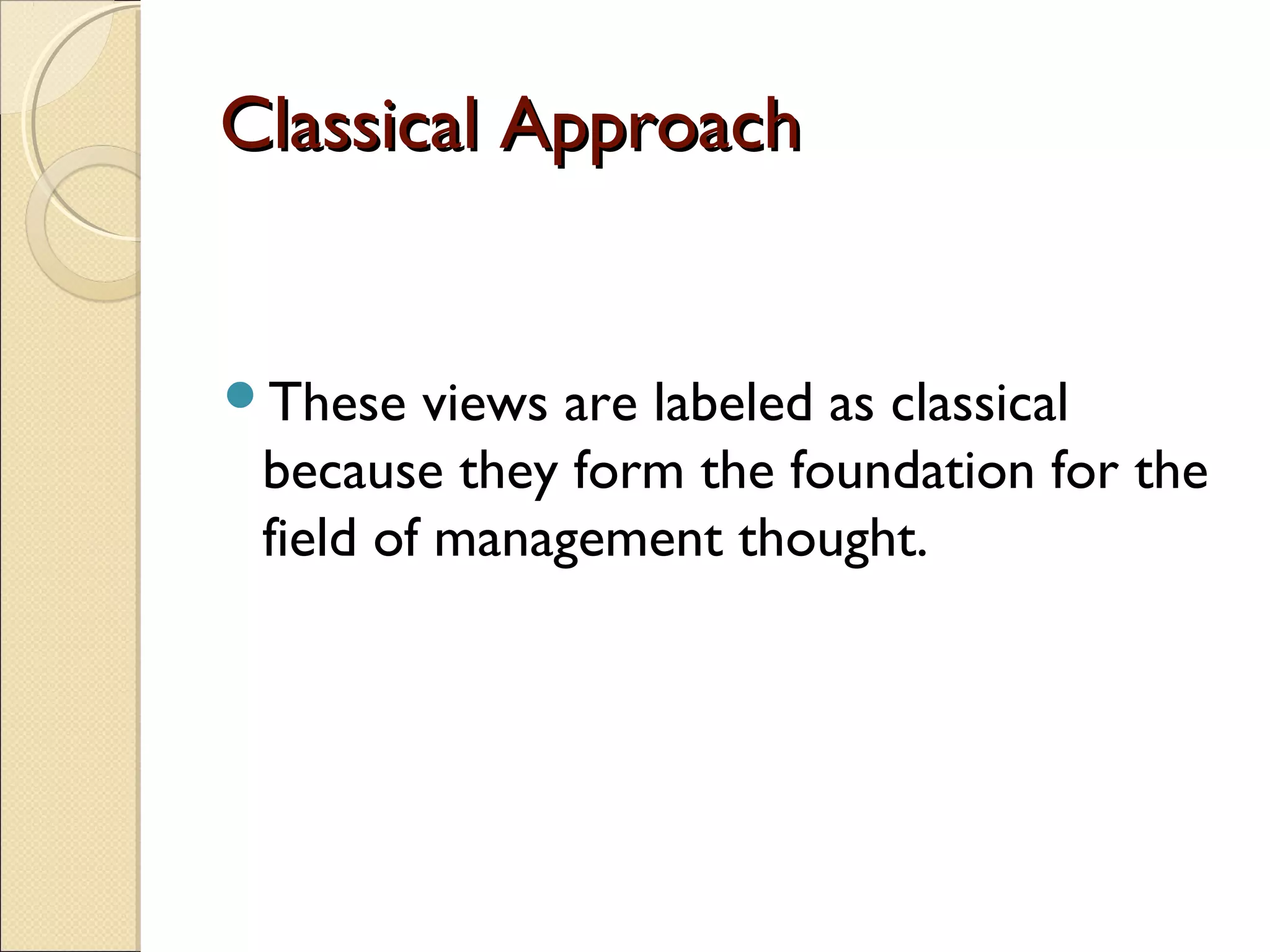 Classical ApproachClassical Approach
These views are labeled as classical
because they form the foundation for the
field of management thought.
 